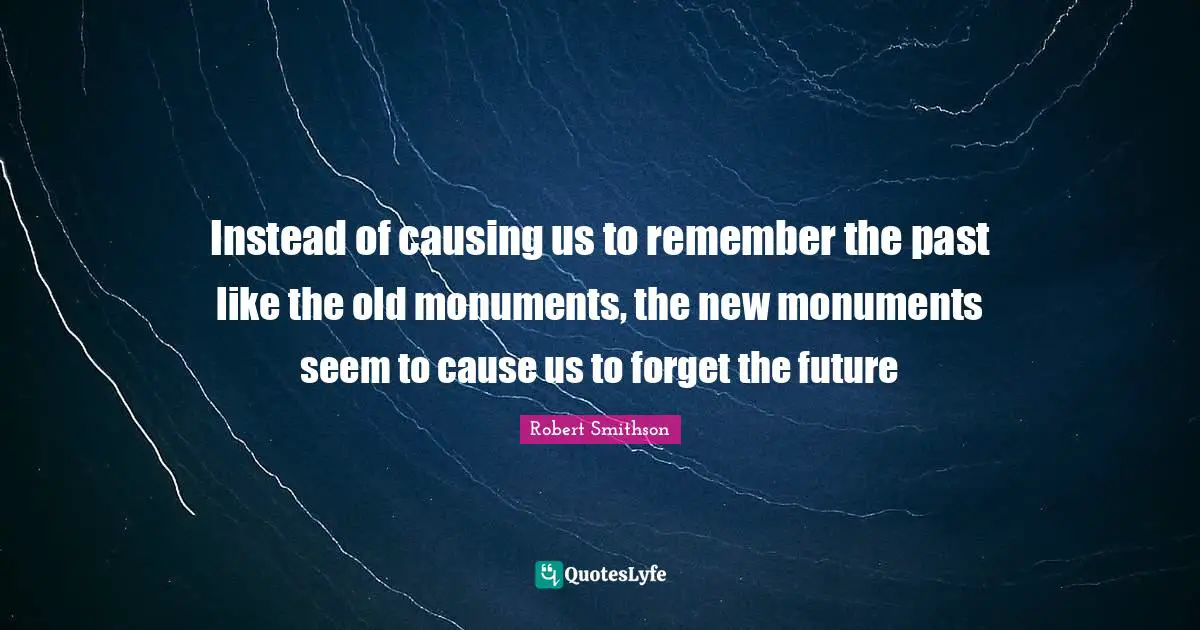 Robert Smithson Quotes: "Instead of causing us to remember the past like the old monuments, the new monuments seem to cause us to forget the future"