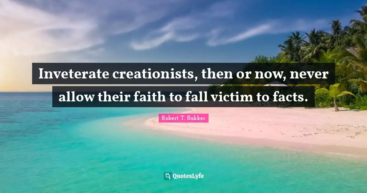 Robert T. Bakker Quotes: "Inveterate creationists, then or now, never allow their faith to fall victim to facts."