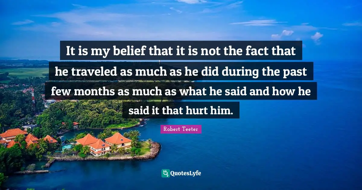 It is my belief that it is not the fact that he traveled as much as he did during the past few months as much as what he said and how he said it that hurt him.
