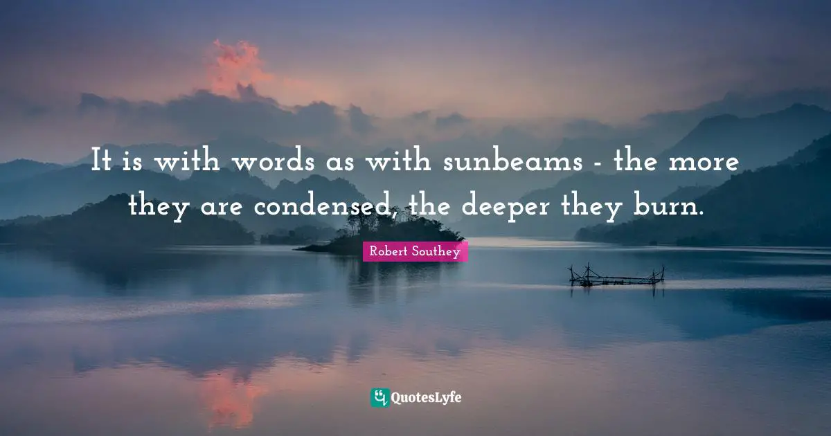 Robert Southey Quotes: "It is with words as with sunbeams - the more they are condensed, the deeper they burn."
