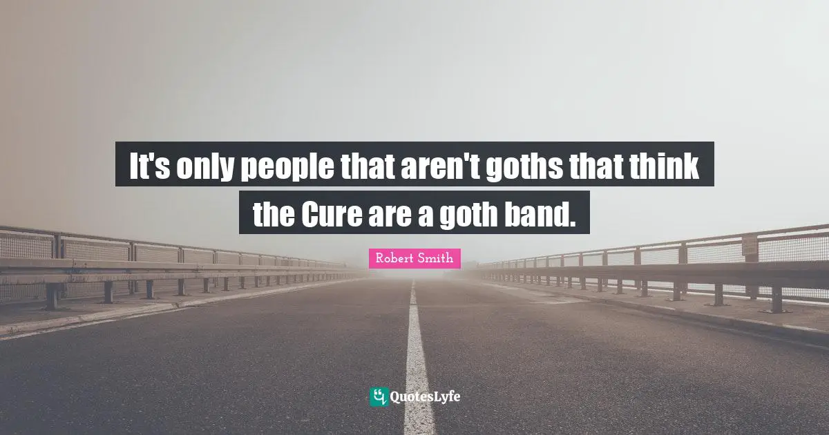 Robert Smith Quotes: "It's only people that aren't goths that think the Cure are a goth band."