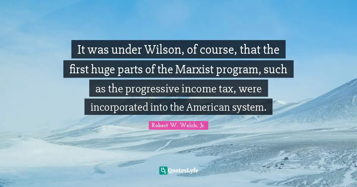 Marxist Quotes: "It was under Wilson, of course, that the first huge parts of the Marxist program, such as the progressive income tax, were incorporated into the American system."