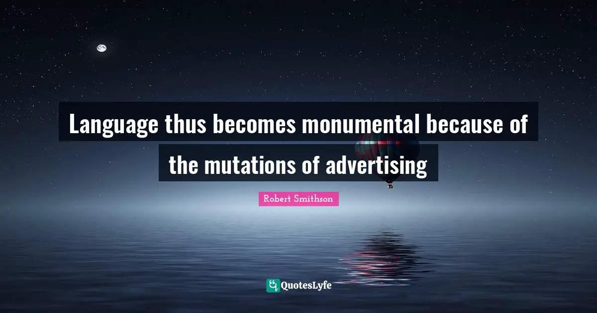 Robert Smithson Quotes: "Language thus becomes monumental because of the mutations of advertising"