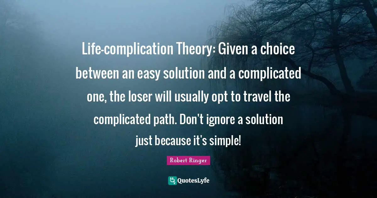 Life-complication Theory: Given a choice between an easy solution and a complicated one, the loser will usually opt to travel the complicated path. Don't ignore a solution just because it's simple!
