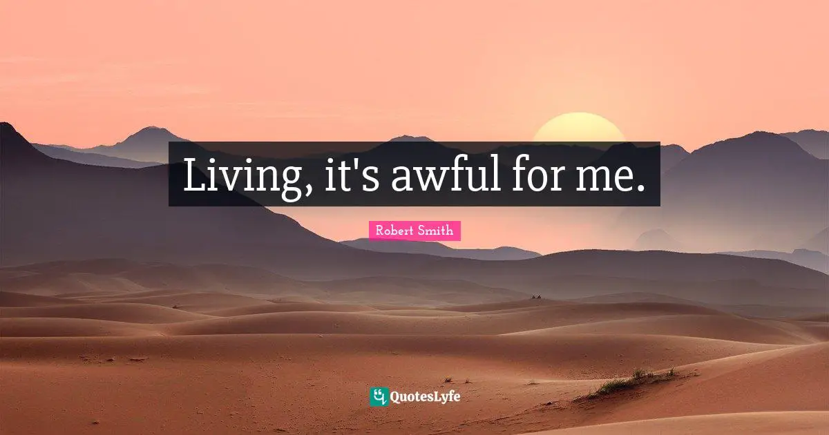 Robert Smith Quotes: "Living, it's awful for me."