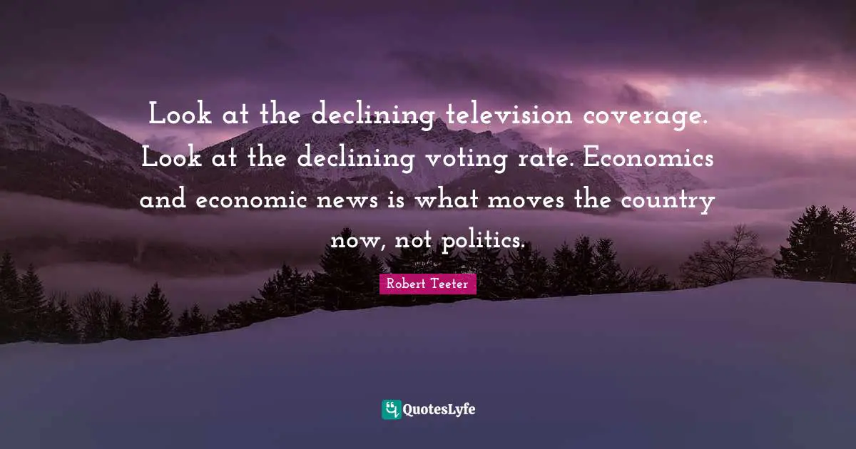 Look at the declining television coverage. Look at the declining voting rate. Economics and economic news is what moves the country now, not politics.