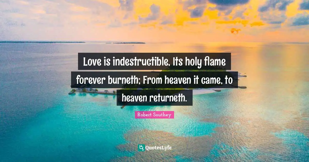 Robert Southey Quotes: "Love is indestructible, Its holy flame forever burneth; From heaven it came, to heaven returneth."