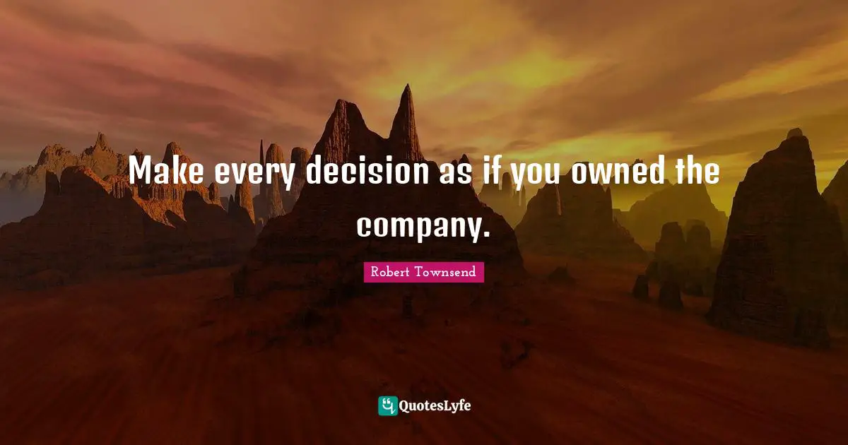 Make every decision as if you owned the company.