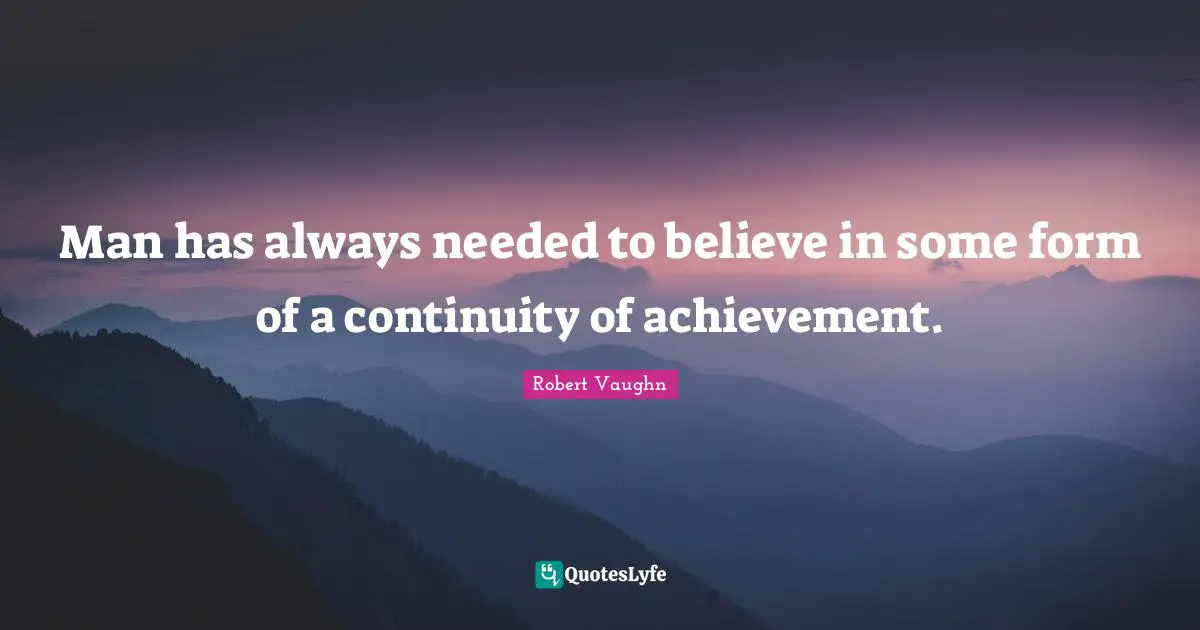 Man has always needed to believe in some form of a continuity of achievement.