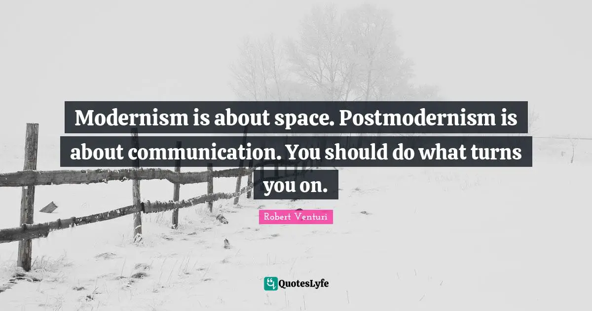 Modernism is about space. Postmodernism is about communication. You should do what turns you on.