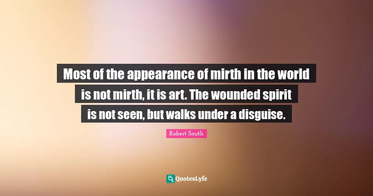 Most of the appearance of mirth in the world is not mirth, it is art. The wounded spirit is not seen, but walks under a disguise.