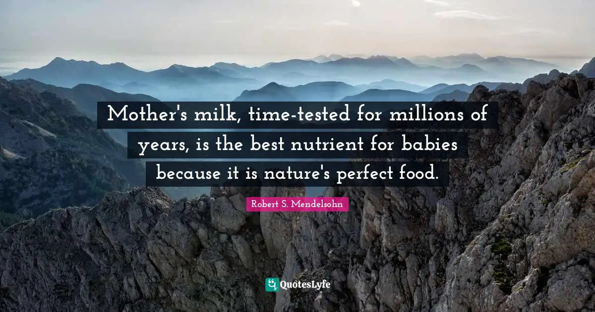 Mother's milk, time-tested for millions of years, is the best nutrient for babies because it is nature's perfect food.