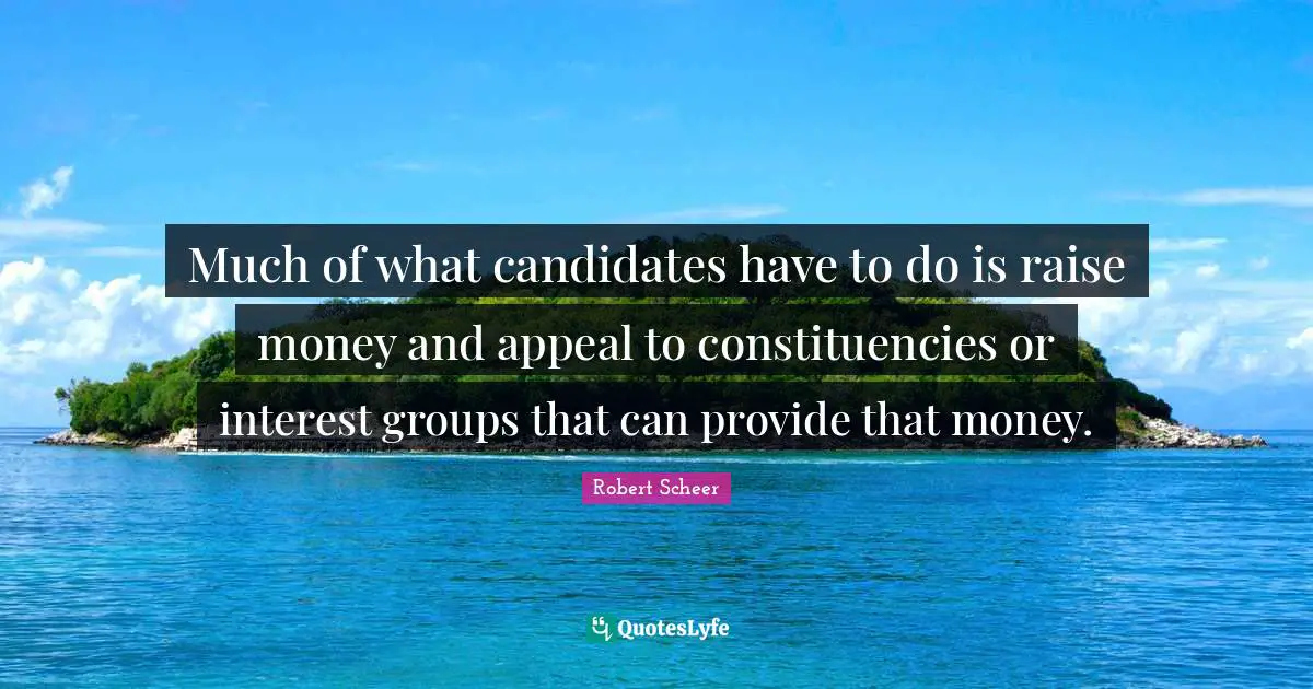 Much of what candidates have to do is raise money and appeal to constituencies or interest groups that can provide that money.