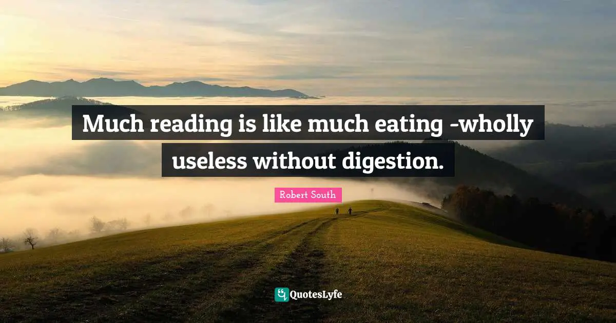 Much reading is like much eating -wholly useless without digestion.