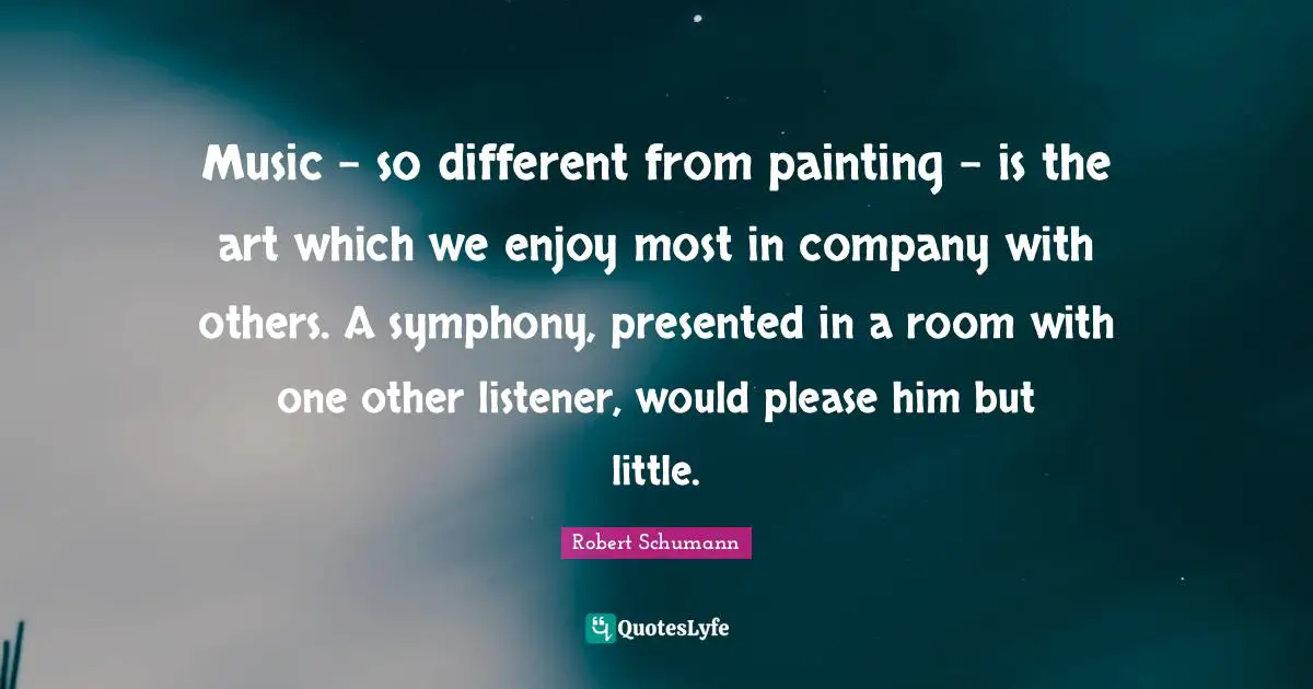 Music - so different from painting - is the art which we enjoy most in company with others. A symphony, presented in a room with one other listener, would please him but little.