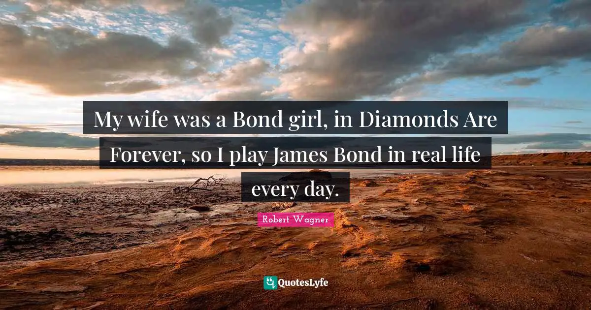 My wife was a Bond girl, in Diamonds Are Forever, so I play James Bond in real life every day.
