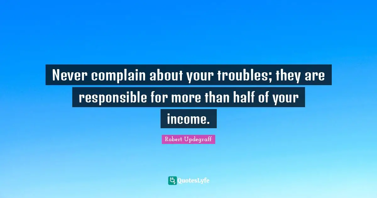 Income Quotes: "Never complain about your troubles; they are responsible for more than half of your income."
