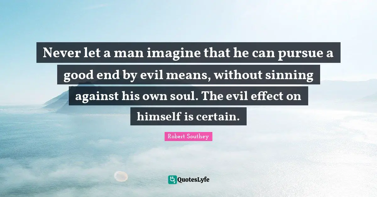 Robert Southey Quotes: "Never let a man imagine that he can pursue a good end by evil means, without sinning against his own soul. The evil effect on himself is certain."