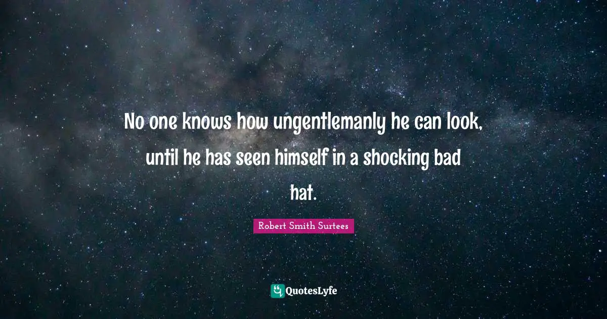 Robert Smith Quotes: "No one knows how ungentlemanly he can look, until he has seen himself in a shocking bad hat."