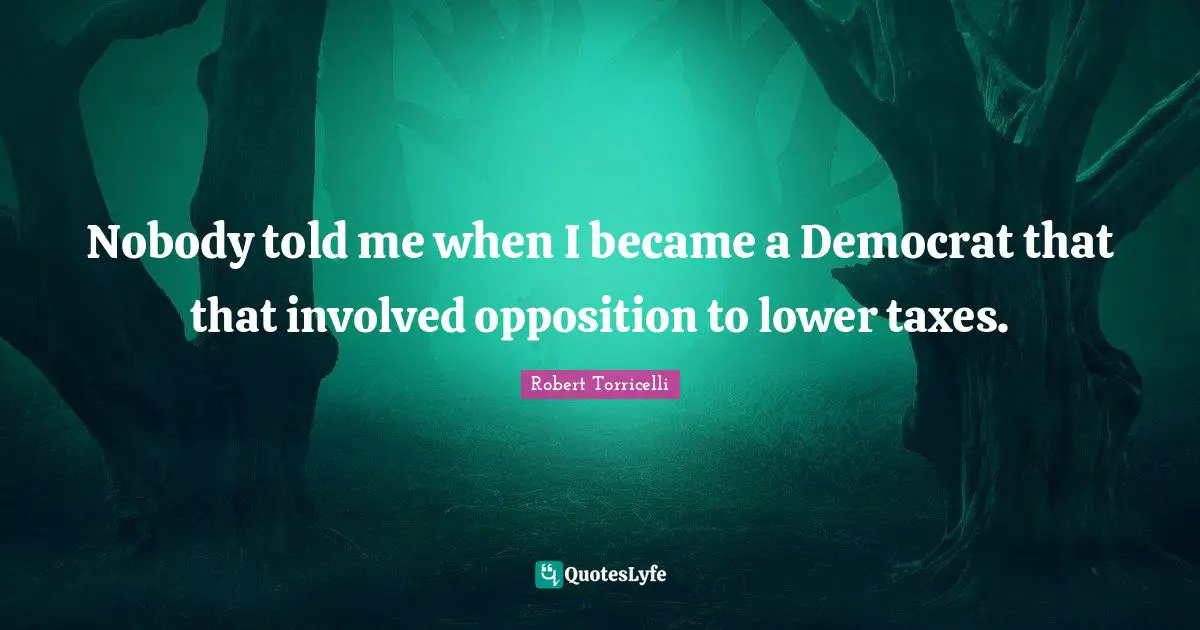 Robert Torricelli Quotes: "Nobody told me when I became a Democrat that that involved opposition to lower taxes."