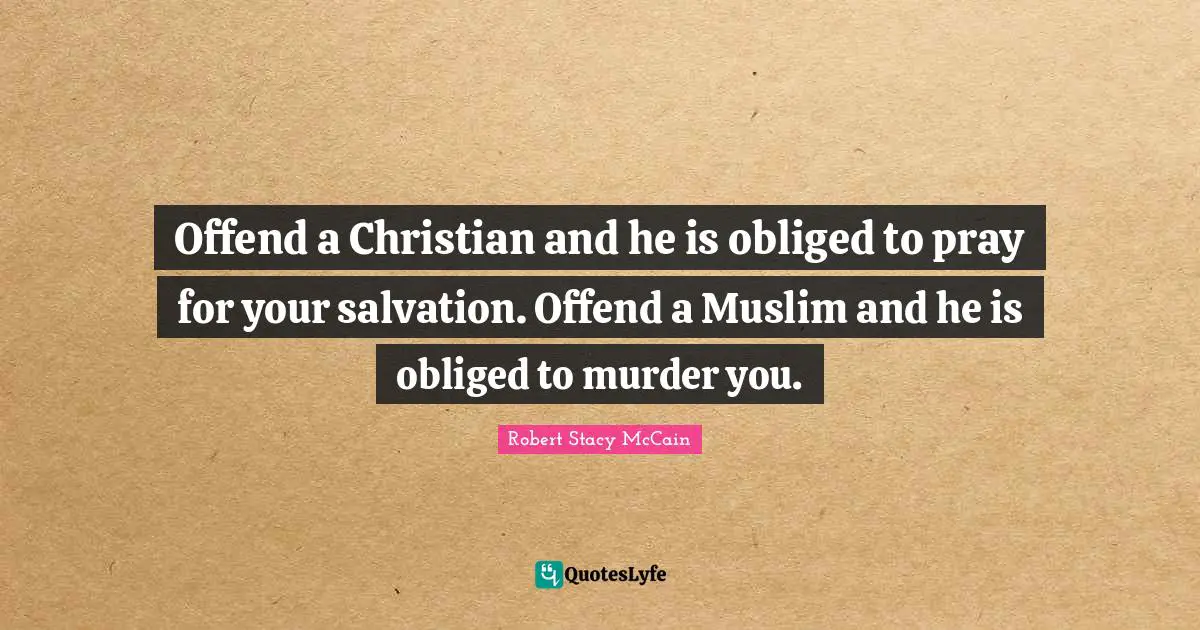 Offend a Christian and he is obliged to pray for your salvation. Offend a Muslim and he is obliged to murder you.