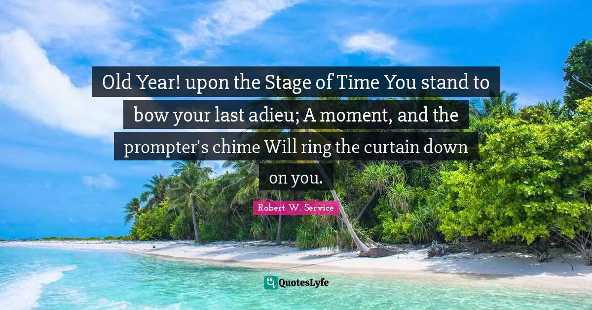 Old Year! upon the Stage of Time You stand to bow your last adieu; A moment, and the prompter's chime Will ring the curtain down on you.