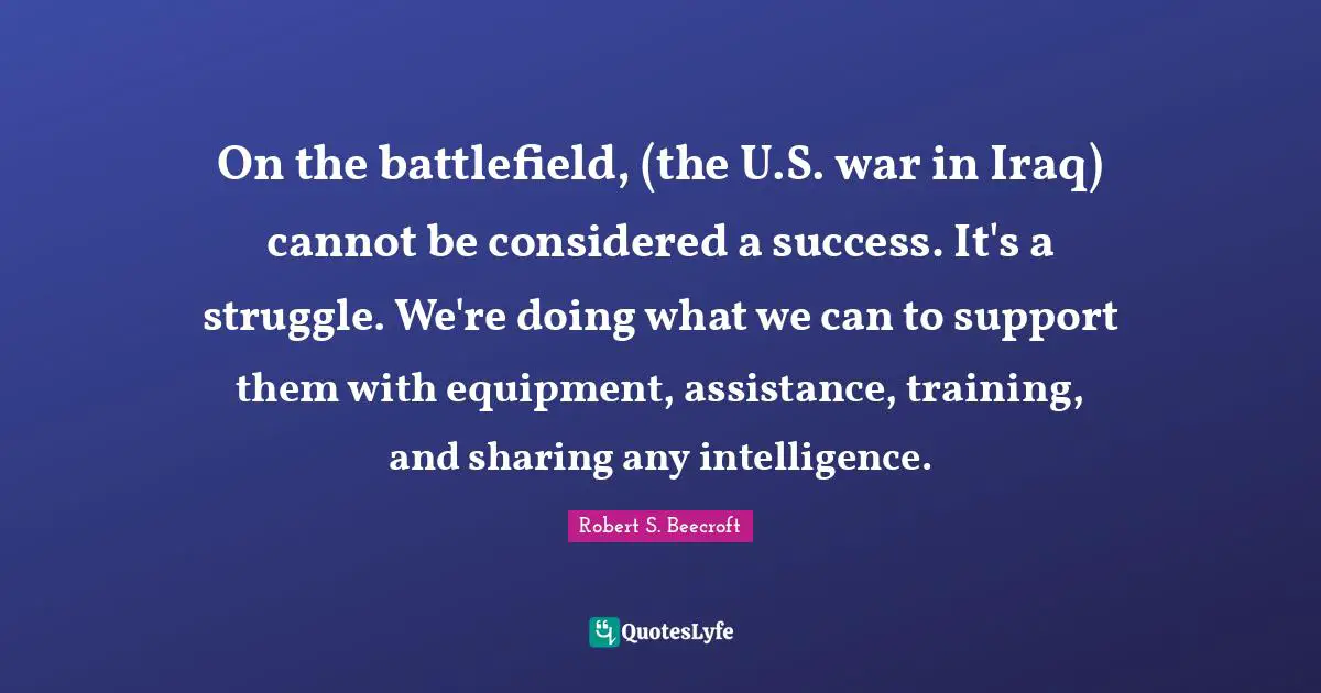 On the battlefield, (the U.S. war in Iraq) cannot be considered a success. It's a struggle. We're doing what we can to support them with equipment, assistance, training, and sharing any intelligence.