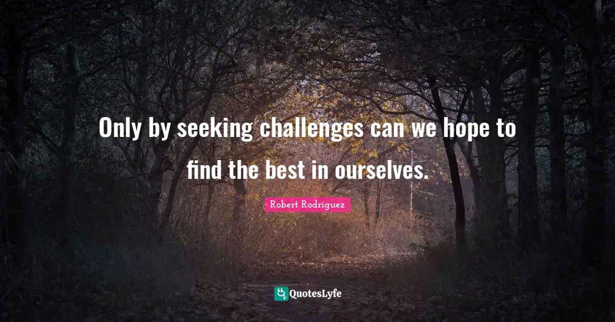 Only by seeking challenges can we hope to find the best in ourselves.