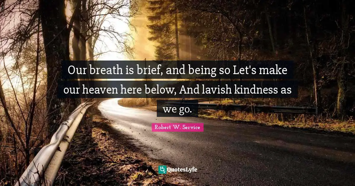 Our breath is brief, and being so Let's make our heaven here below, And lavish kindness as we go.