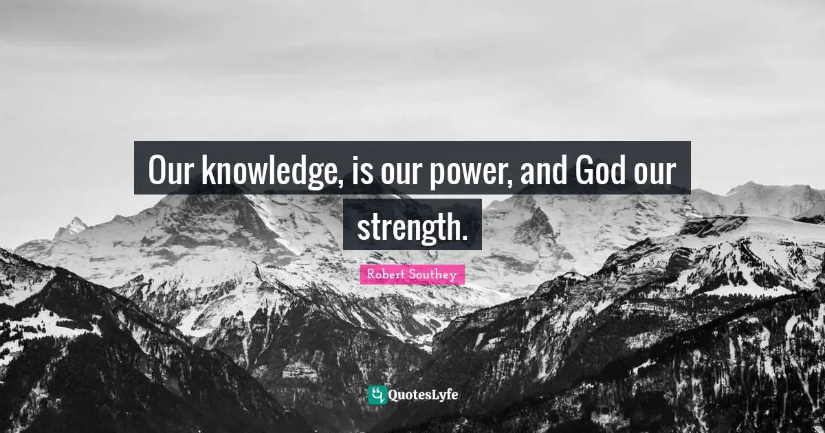 Our knowledge, is our power, and God our strength.