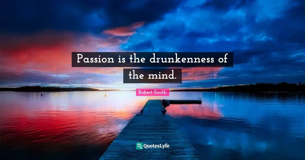 Passion is the drunkenness of the mind.