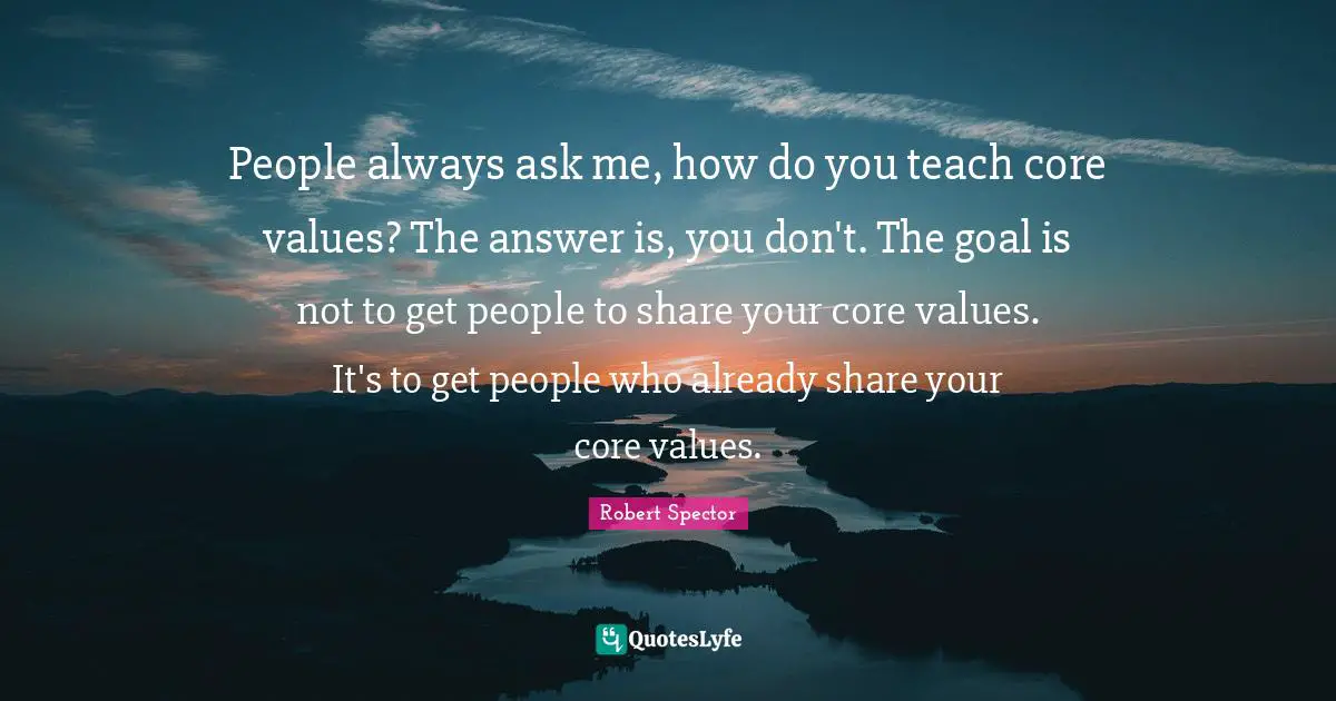 People always ask me, how do you teach core values? The answer is, you don't. The goal is not to get people to share your core values. It's to get people who already share your core values.