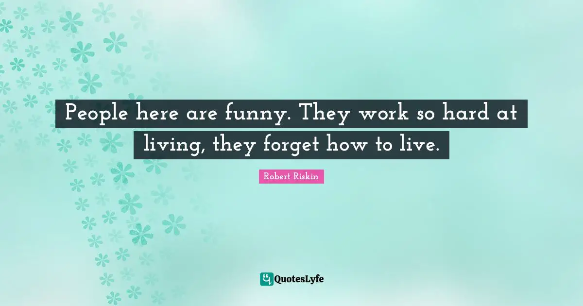 People here are funny. They work so hard at living, they forget how to live.