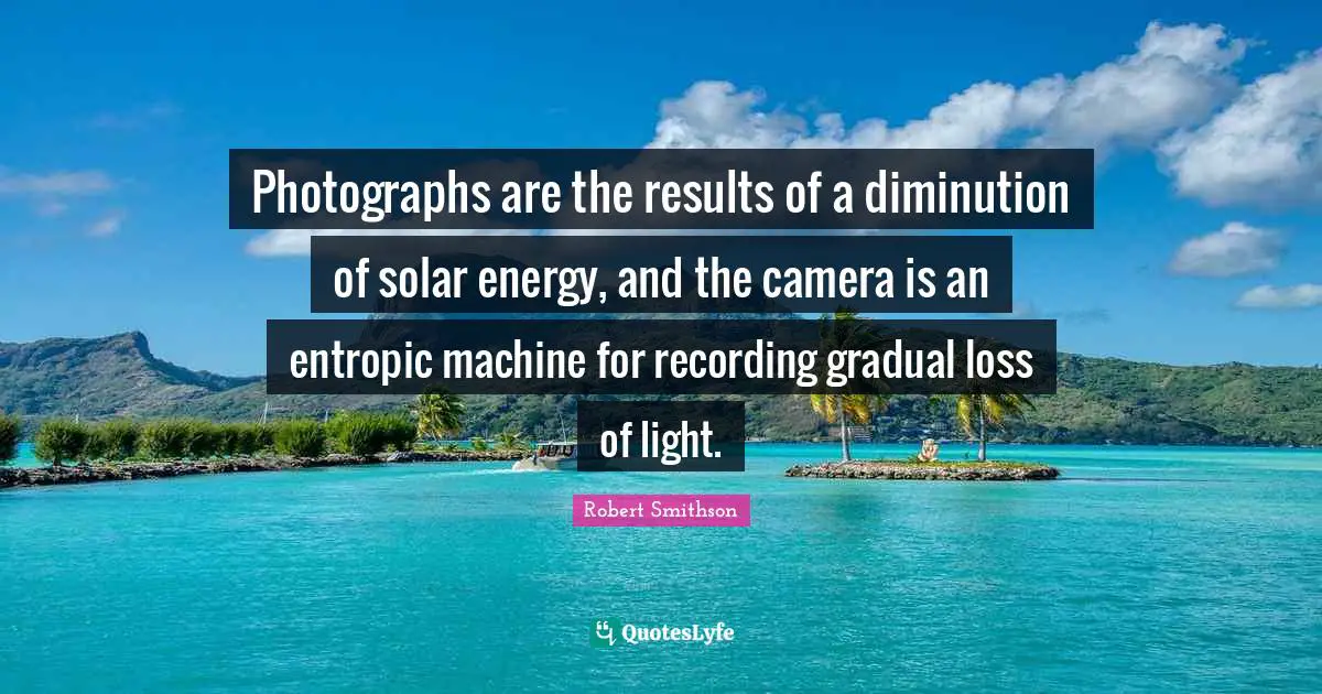 Robert Smithson Quotes: "Photographs are the results of a diminution of solar energy, and the camera is an entropic machine for recording gradual loss of light."