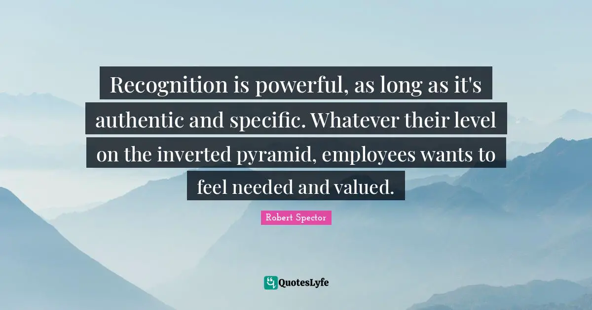 Recognition is powerful, as long as it's authentic and specific. Whatever their level on the inverted pyramid, employees wants to feel needed and valued.