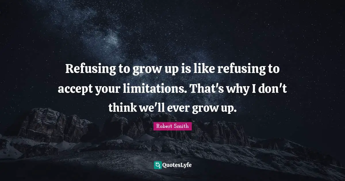 Robert Smith Quotes: "Refusing to grow up is like refusing to accept your limitations. That's why I don't think we'll ever grow up."
