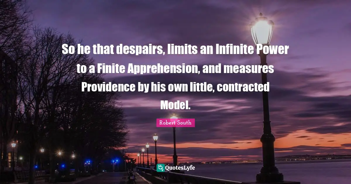 So he that despairs, limits an Infinite Power to a Finite Apprehension, and measures Providence by his own little, contracted Model.