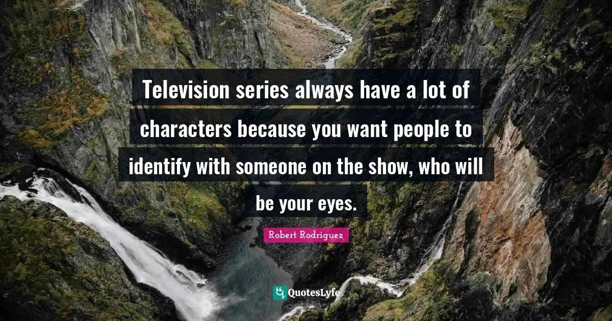 Television series always have a lot of characters because you want people to identify with someone on the show, who will be your eyes.
