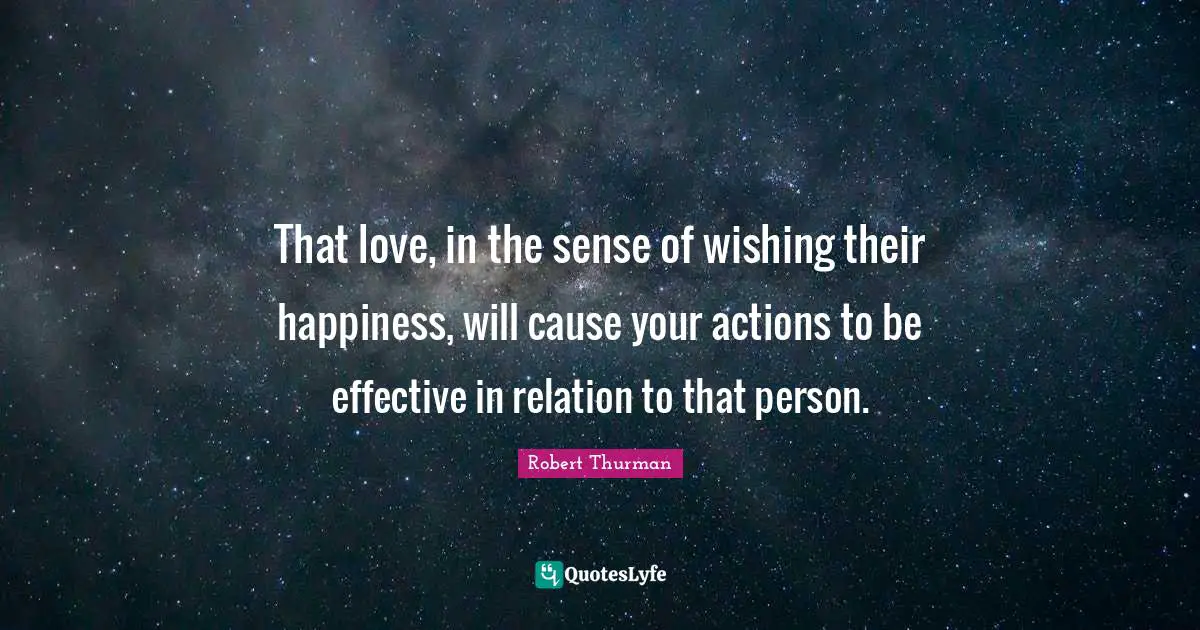 That love, in the sense of wishing their happiness, will cause your actions to be effective in relation to that person.