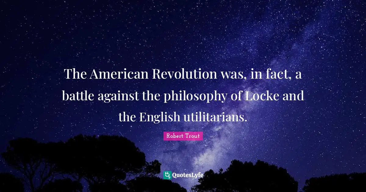 Robert Trout Quotes: "The American Revolution was, in fact, a battle against the philosophy of Locke and the English utilitarians."