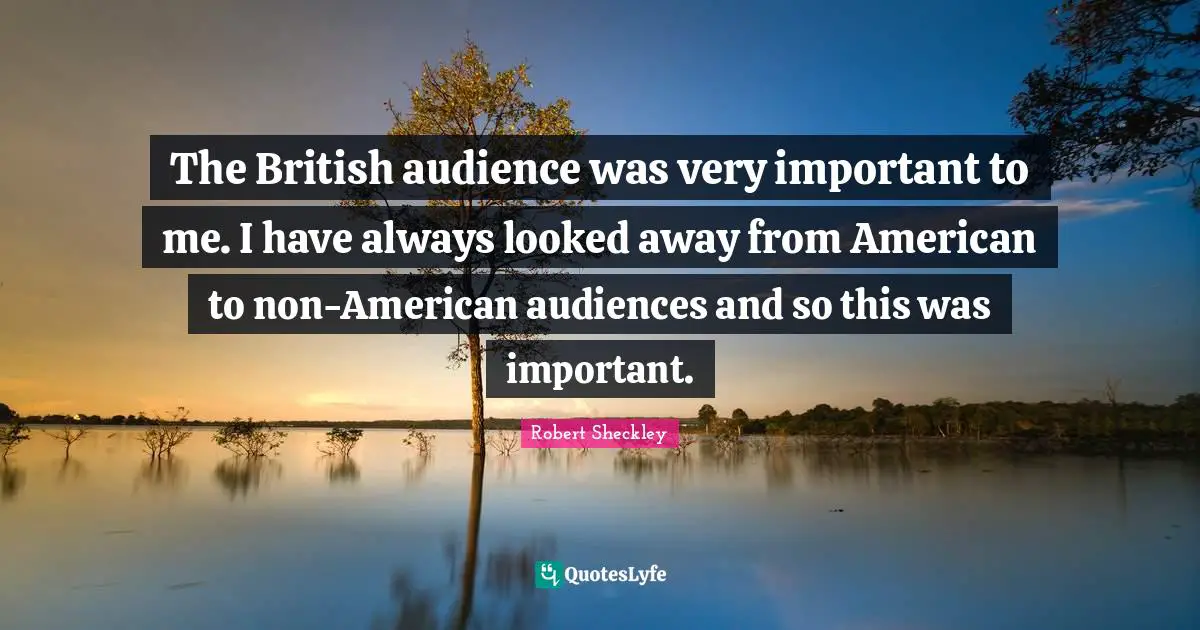 The British audience was very important to me. I have always looked away from American to non-American audiences and so this was important.