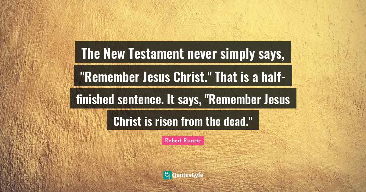 New Testament Quotes: "The New Testament never simply says, "Remember Jesus Christ." That is a half-finished sentence. It says, "Remember Jesus Christ is risen from the dead.""