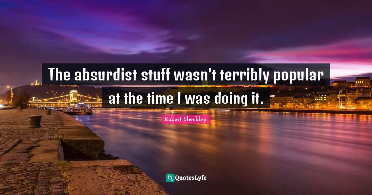 The absurdist stuff wasn't terribly popular at the time I was doing it.