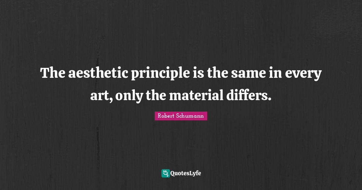 The aesthetic principle is the same in every art, only the material di