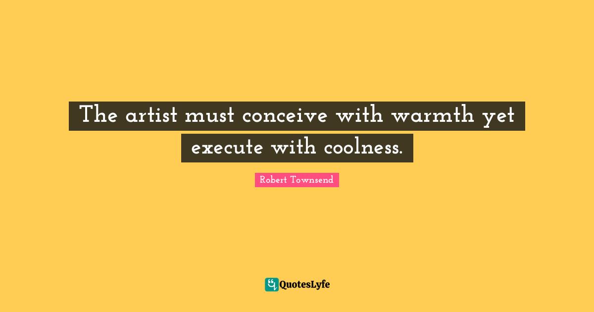The artist must conceive with warmth yet execute with coolness.