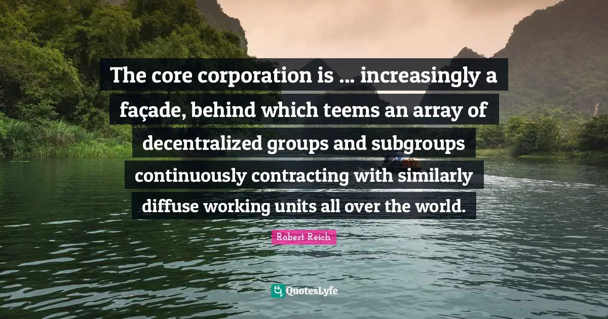 The core corporation is ... increasingly a façade, behind which teems an array of decentralized groups and subgroups continuously contracting with similarly diffuse working units all over the world.
