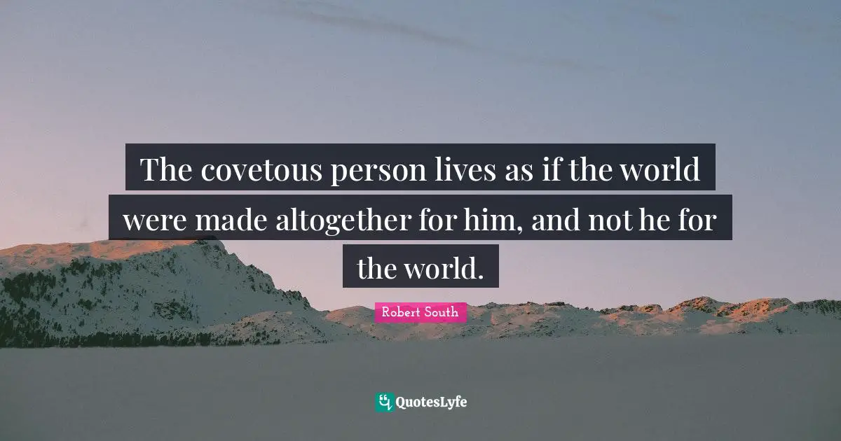 The covetous person lives as if the world were made altogether for him, and not he for the world.