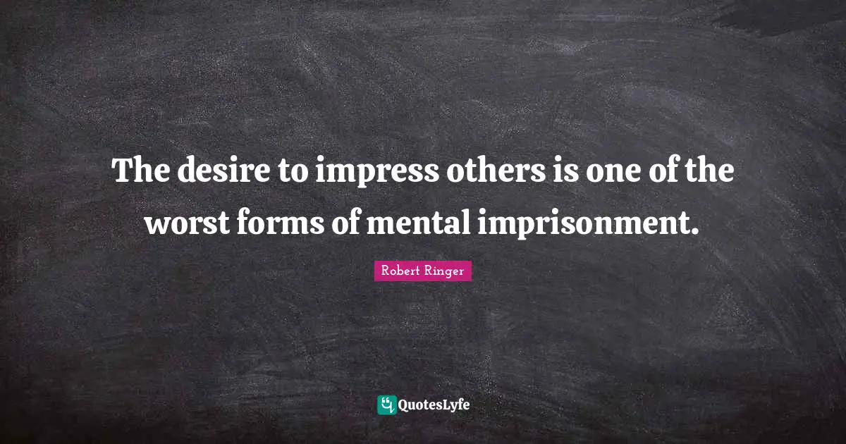 The desire to impress others is one of the worst forms of mental imprisonment.