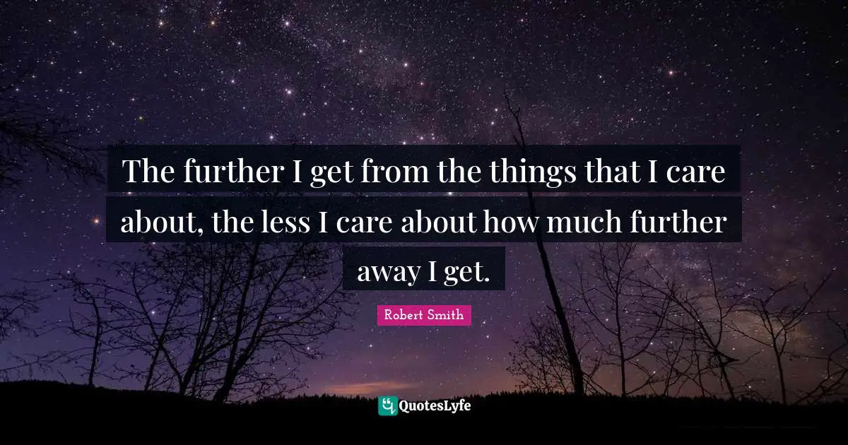 Robert Smith Quotes: "The further I get from the things that I care about, the less I care about how much further away I get."
