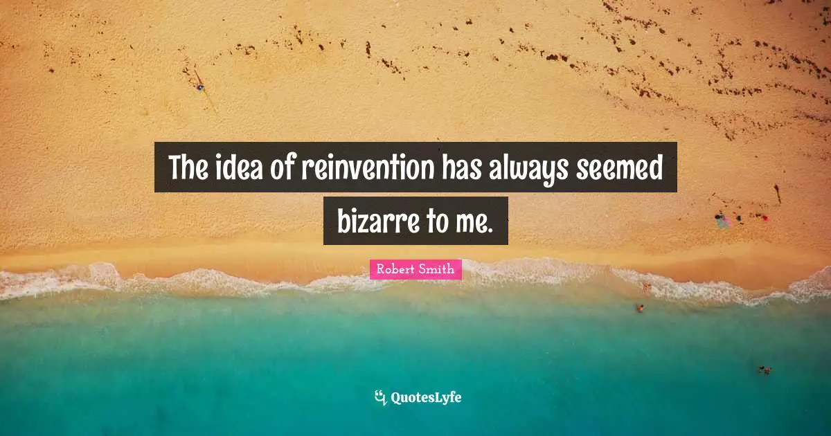 Robert Smith Quotes: "The idea of reinvention has always seemed bizarre to me."